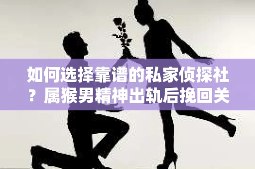 如何选择靠谱的私家侦探社？属猴男精神出轨后挽回关系的关键一步