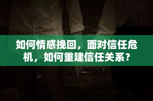 如何情感挽回，面对信任危机，如何重建信任关系？