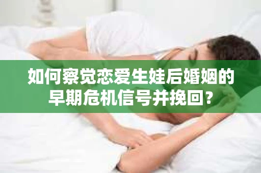 如何察觉恋爱生娃后婚姻的早期危机信号并挽回？