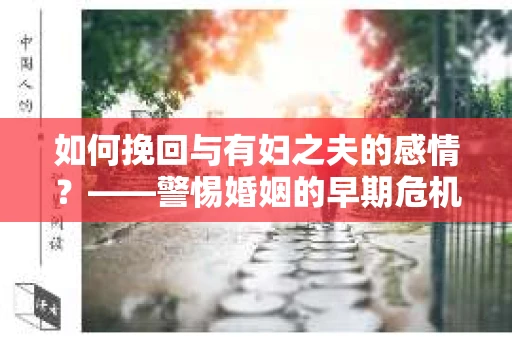 如何挽回与有妇之夫的感情？——警惕婚姻的早期危机信号