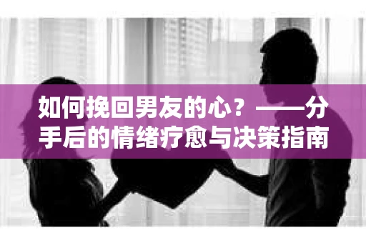 如何挽回男友的心？——分手后的情绪疗愈与决策指南