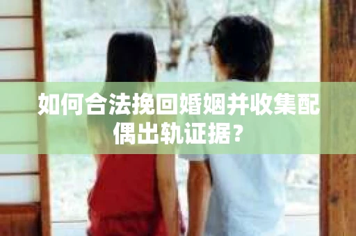 如何合法挽回婚姻并收集配偶出轨证据？