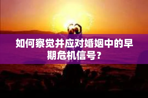 如何察觉并应对婚姻中的早期危机信号？