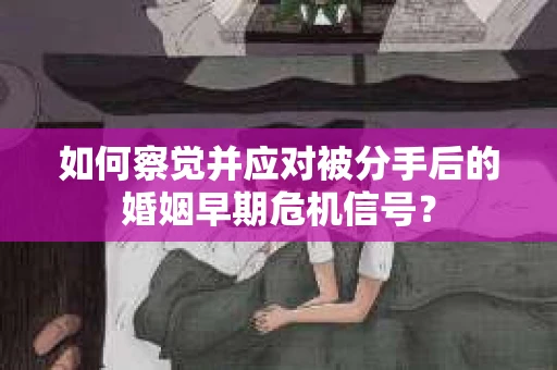 如何察觉并应对被分手后的婚姻早期危机信号？