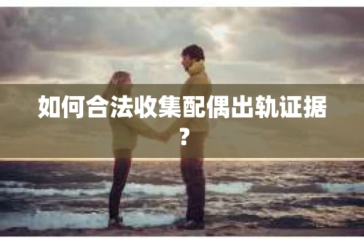 如何合法收集配偶出轨证据？