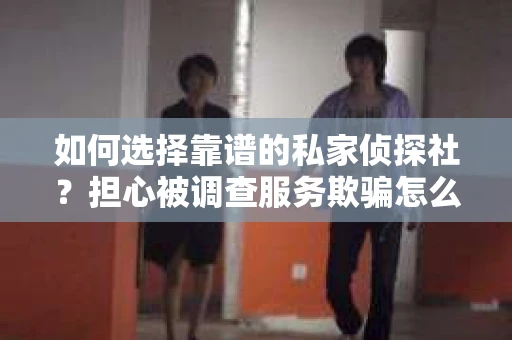 如何选择靠谱的私家侦探社？担心被调查服务欺骗怎么办？