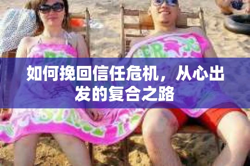 如何挽回信任危机，从心出发的复合之路
