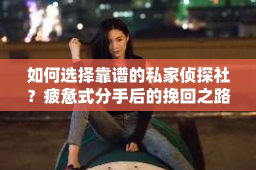 如何选择靠谱的私家侦探社？疲惫式分手后的挽回之路怎么办？