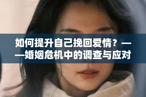 如何提升自己挽回爱情？——婚姻危机中的调查与应对策略