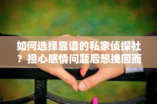 如何选择靠谱的私家侦探社？担心感情问题后想挽回而遭遇江苏女友提分手怎么办？