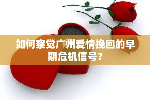 如何察觉广州爱情挽回的早期危机信号？