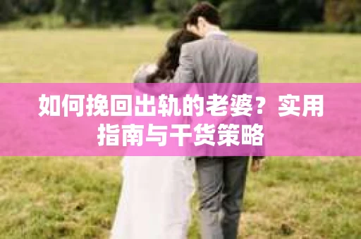 如何挽回出轨的老婆？实用指南与干货策略