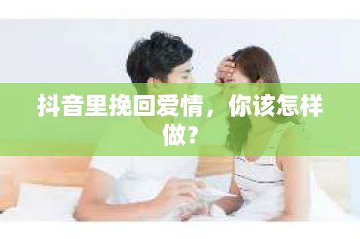 抖音里挽回爱情，你该怎样做？