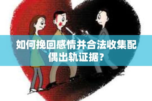 如何挽回感情并合法收集配偶出轨证据？