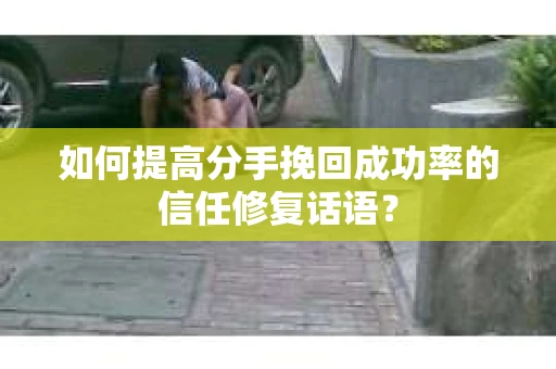 如何提高分手挽回成功率的信任修复话语？