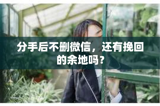 分手后不删微信，还有挽回的余地吗？