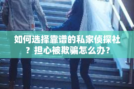 如何选择靠谱的私家侦探社？担心被欺骗怎么办？