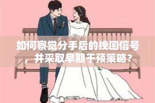 如何察觉分手后的挽回信号，并采取早期干预策略？