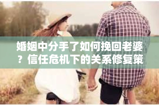 婚姻中分手了如何挽回老婆？信任危机下的关系修复策略