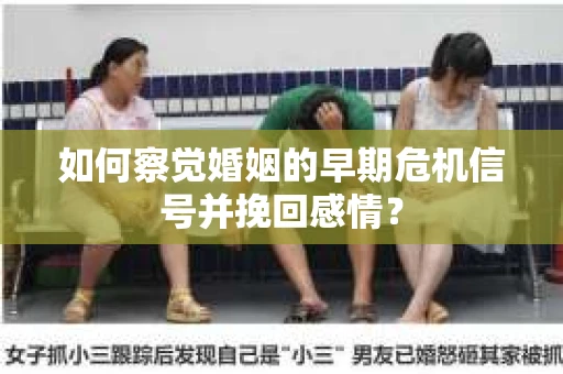 如何察觉婚姻的早期危机信号并挽回感情？