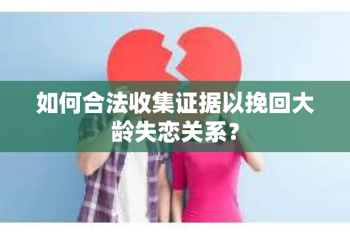 如何合法收集证据以挽回大龄失恋关系？