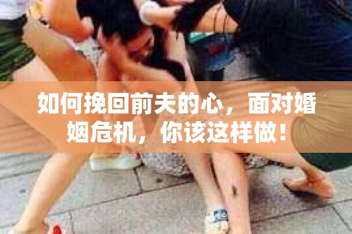 如何挽回前夫的心，面对婚姻危机，你该这样做！