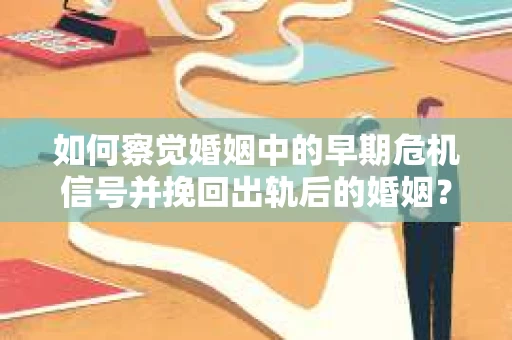 如何察觉婚姻中的早期危机信号并挽回出轨后的婚姻？