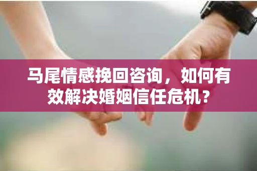 马尾情感挽回咨询，如何有效解决婚姻信任危机？