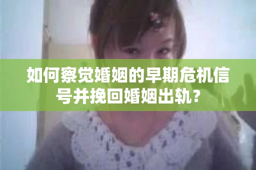 如何察觉婚姻的早期危机信号并挽回婚姻出轨？