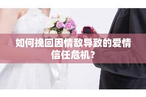 如何挽回因情敌导致的爱情信任危机？