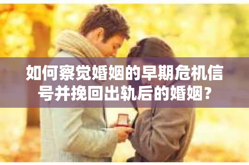 如何察觉婚姻的早期危机信号并挽回出轨后的婚姻？