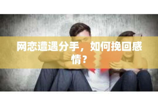网恋遭遇分手，如何挽回感情？