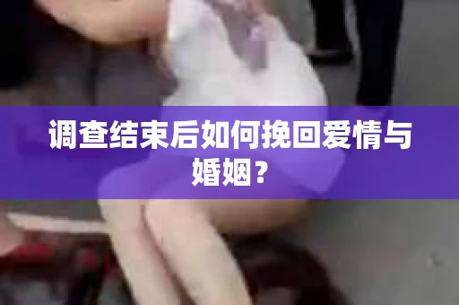 调查结束后如何挽回爱情与婚姻？