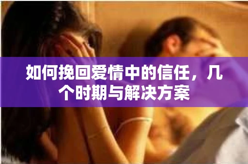 如何挽回爱情中的信任，几个时期与解决方案