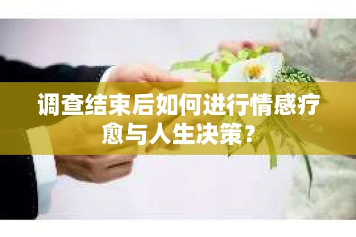 调查结束后如何进行情感疗愈与人生决策？