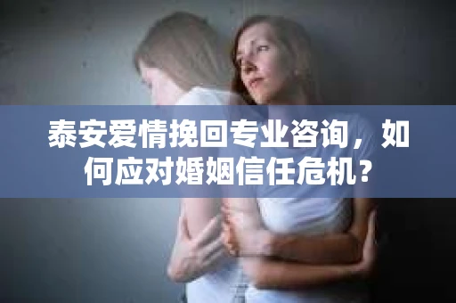 泰安爱情挽回专业咨询，如何应对婚姻信任危机？