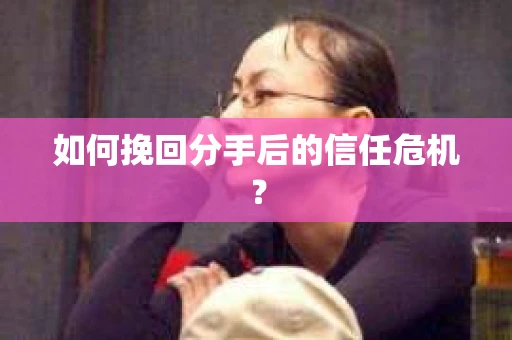 如何挽回分手后的信任危机？