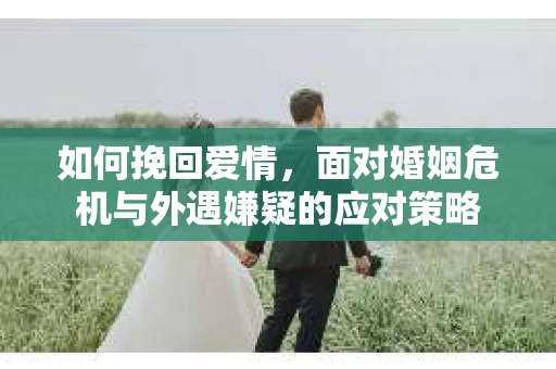 如何挽回爱情，面对婚姻危机与外遇嫌疑的应对策略