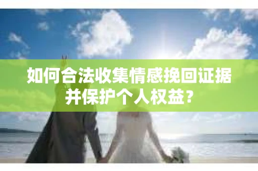 如何合法收集情感挽回证据并保护个人权益？