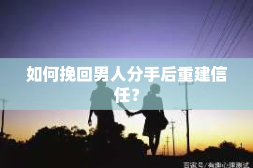如何挽回男人分手后重建信任？