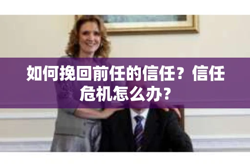 如何挽回前任的信任？信任危机怎么办？