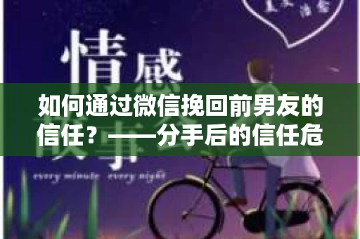 如何通过微信挽回前男友的信任？——分手后的信任危机解决方案