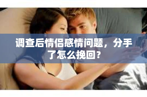 调查后情侣感情问题，分手了怎么挽回？