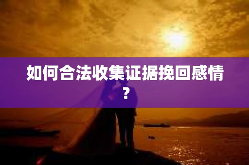 如何合法收集证据挽回感情？
