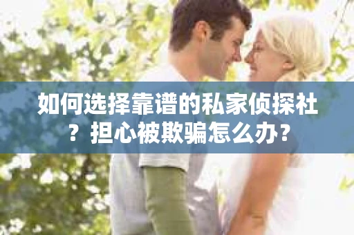 如何选择靠谱的私家侦探社？担心被欺骗怎么办？