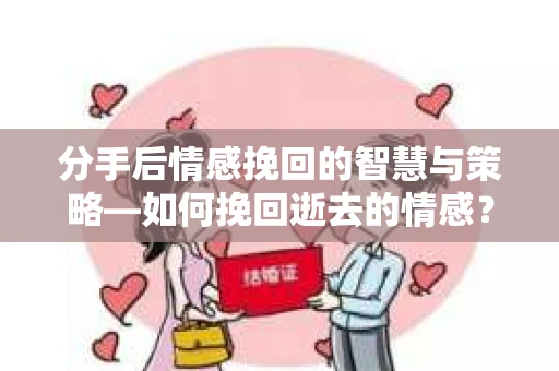 分手后情感挽回的智慧与策略—如何挽回逝去的情感？