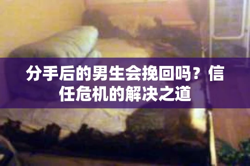 分手后的男生会挽回吗？信任危机的解决之道