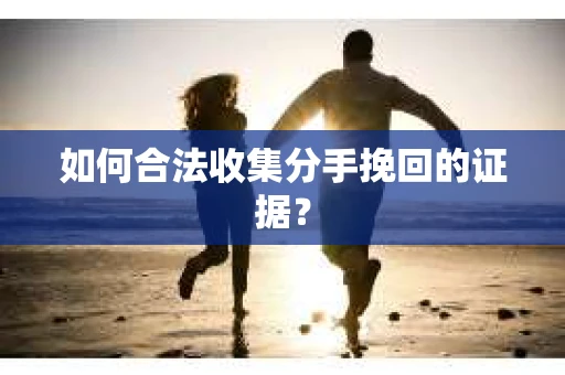 如何合法收集分手挽回的证据？