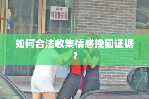 如何合法收集情感挽回证据？