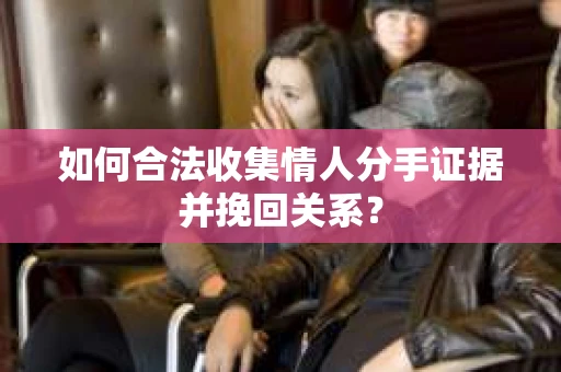 如何合法收集情人分手证据并挽回关系？